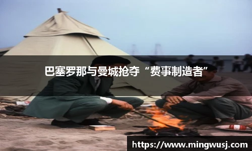 巴塞罗那与曼城抢夺“费事制造者”