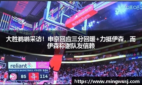 大胜鹈鹕采访！申京回应三分回暖+力挺伊森，而伊森称谢队友信赖