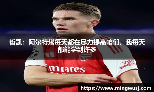 哲凯：阿尔特塔每天都在尽力提高咱们，我每天都能学到许多