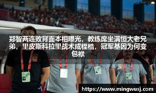郑智两连败背面本相曝光，教练席坐满恒大老兄弟，里皮斯科拉里战术成桎梏，冠军基因为何变包袱