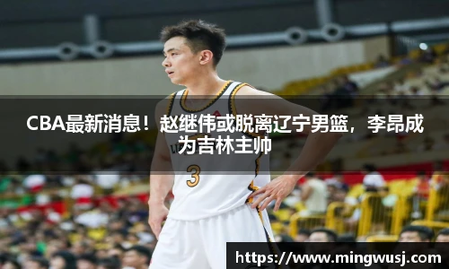 CBA最新消息！赵继伟或脱离辽宁男篮，李昂成为吉林主帅